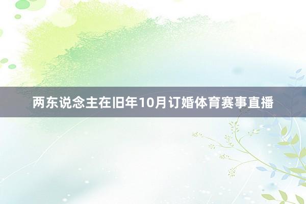 两东说念主在旧年10月订婚体育赛事直播