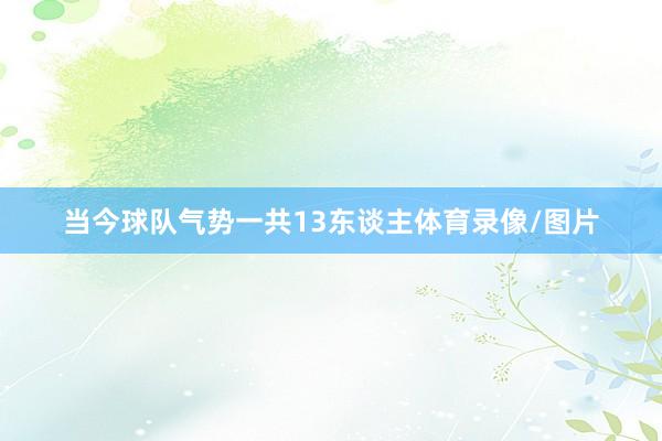 当今球队气势一共13东谈主体育录像/图片