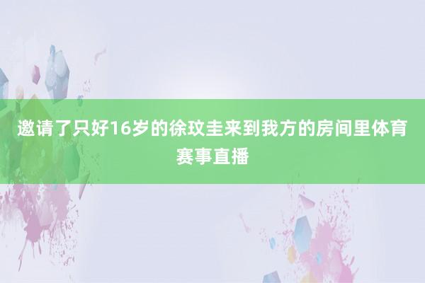 邀请了只好16岁的徐玟圭来到我方的房间里体育赛事直播