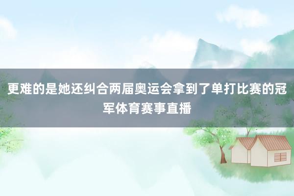 更难的是她还纠合两届奥运会拿到了单打比赛的冠军体育赛事直播