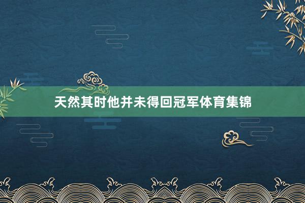 天然其时他并未得回冠军体育集锦