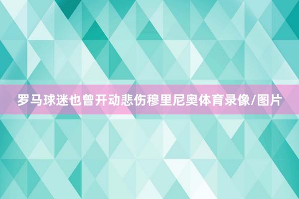 罗马球迷也曾开动悲伤穆里尼奥体育录像/图片