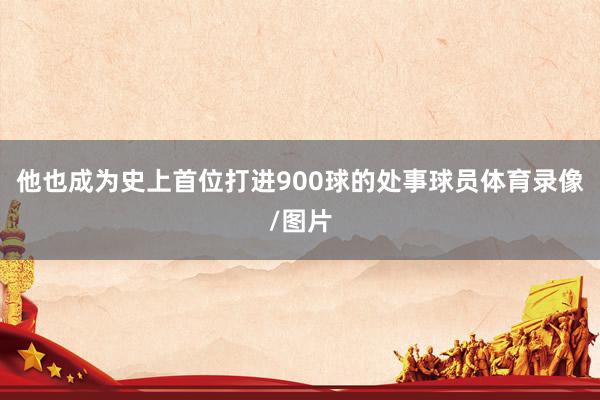 他也成为史上首位打进900球的处事球员体育录像/图片