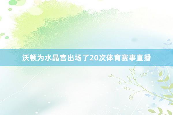 沃顿为水晶宫出场了20次体育赛事直播