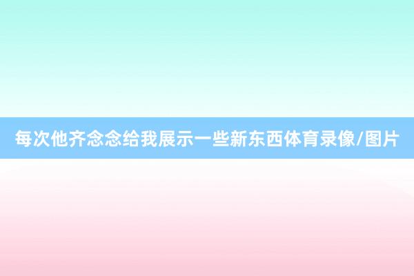 每次他齐念念给我展示一些新东西体育录像/图片