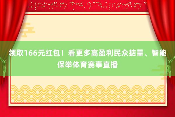 领取166元红包！看更多高盈利民众掂量、智能保举体育赛事直播