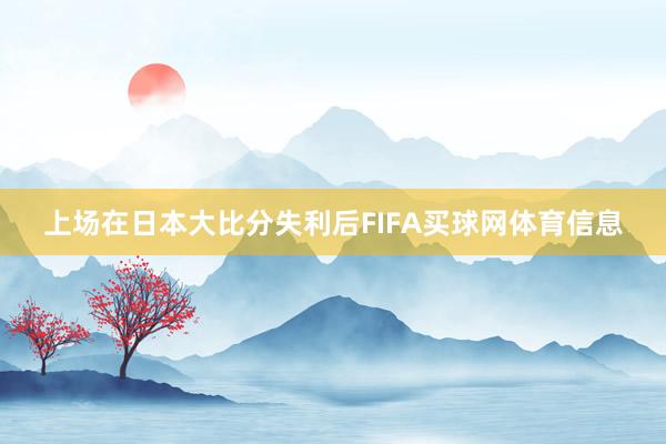 上场在日本大比分失利后FIFA买球网体育信息