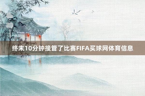 终末10分钟接管了比赛FIFA买球网体育信息