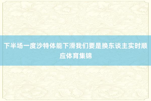 下半场一度沙特体能下滑我们要是换东谈主实时顺应体育集锦