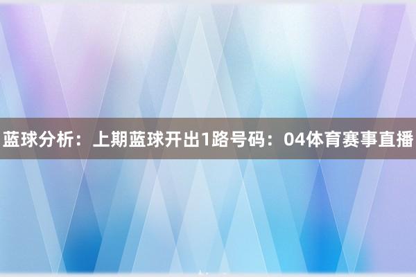 蓝球分析：上期蓝球开出1路号码：04体育赛事直播