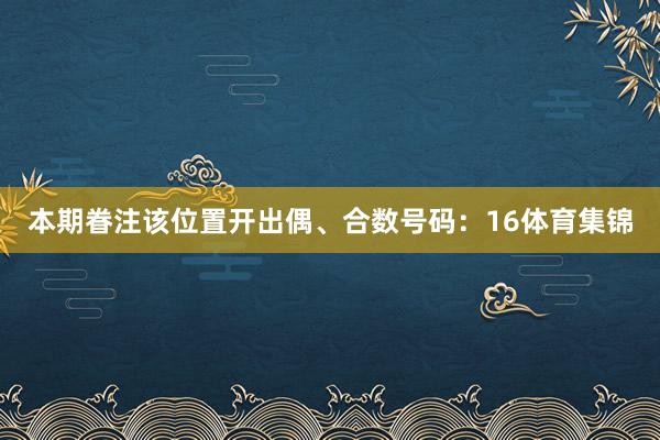 本期眷注该位置开出偶、合数号码：16体育集锦