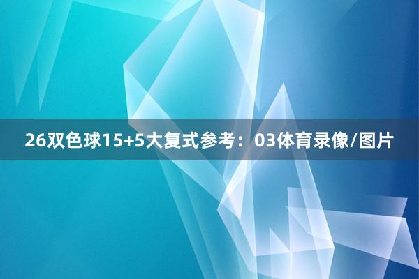 26　　双色球15+5大复式参考：03体育录像/图片