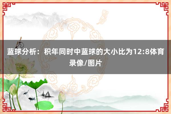 蓝球分析：积年同时中蓝球的大小比为12:8体育录像/图片