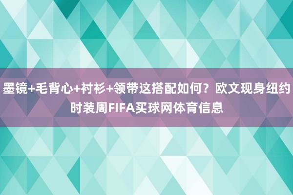 墨镜+毛背心+衬衫+领带这搭配如何？欧文现身纽约时装周FIFA买球网体育信息