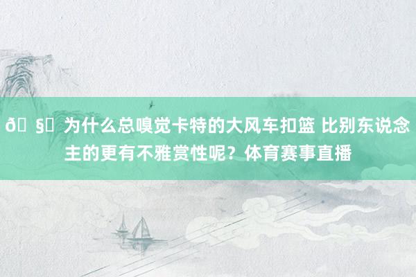 🧐为什么总嗅觉卡特的大风车扣篮 比别东说念主的更有不雅赏性呢？体育赛事直播