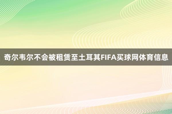 奇尔韦尔不会被租赁至土耳其FIFA买球网体育信息