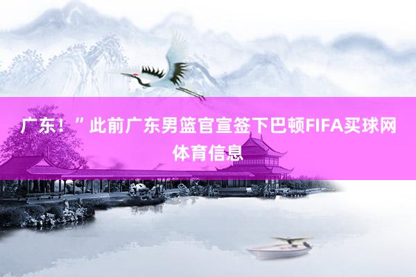 广东！”此前广东男篮官宣签下巴顿FIFA买球网体育信息