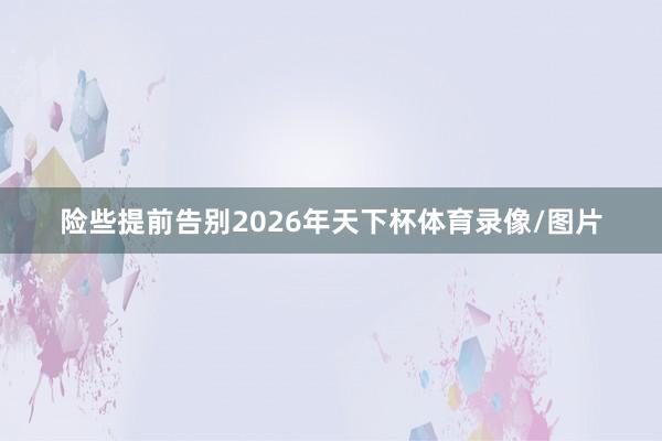 险些提前告别2026年天下杯体育录像/图片