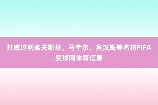 打败过利索夫斯基、马奎尔、宾汉姆等名将FIFA买球网体育信息