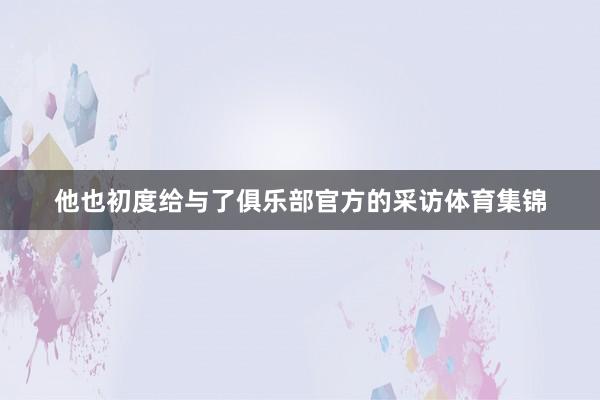 他也初度给与了俱乐部官方的采访体育集锦