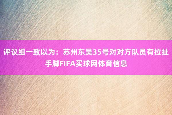 评议组一致以为：苏州东吴35号对对方队员有拉扯手脚FIFA买球网体育信息