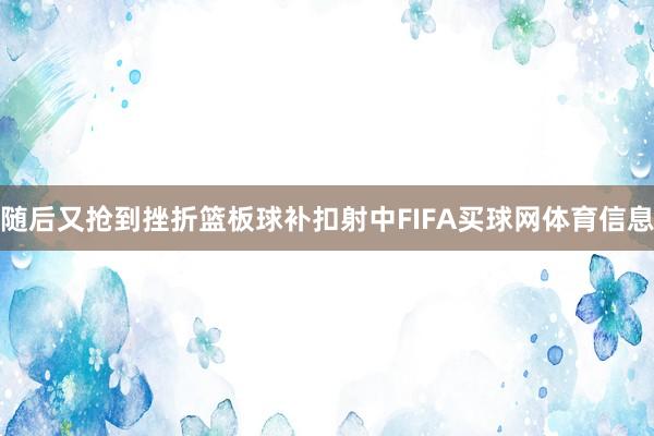 随后又抢到挫折篮板球补扣射中FIFA买球网体育信息