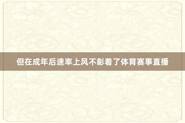 但在成年后速率上风不彰着了体育赛事直播