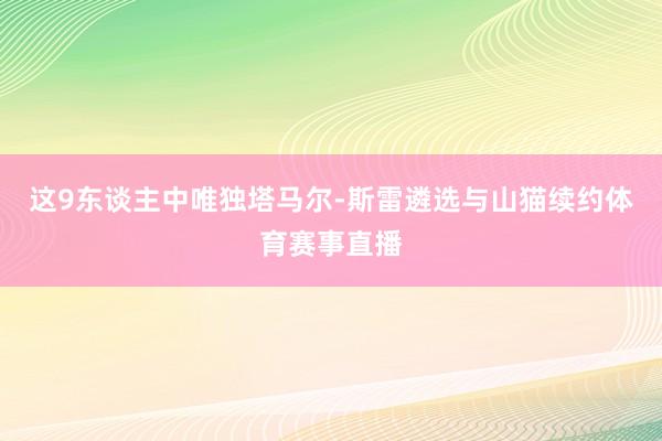 这9东谈主中唯独塔马尔-斯雷遴选与山猫续约体育赛事直播