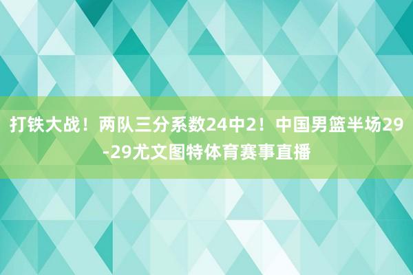 打铁大战！两队三分系数24中2！中国男篮半场29-29尤文图特体育赛事直播