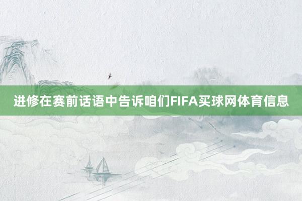 进修在赛前话语中告诉咱们FIFA买球网体育信息