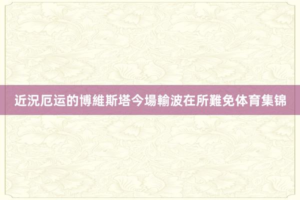 近況厄运的博維斯塔今場輸波在所難免体育集锦