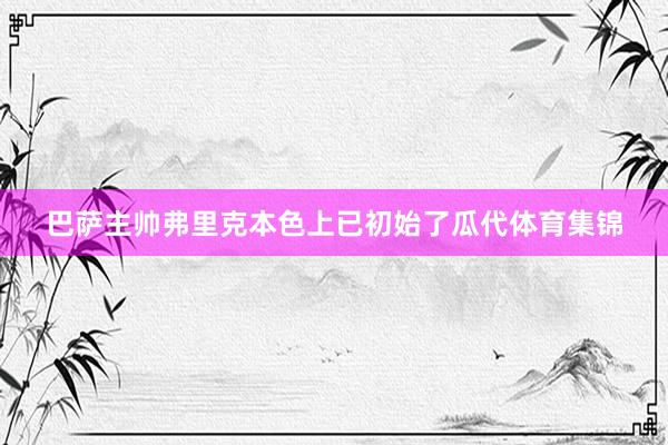 巴萨主帅弗里克本色上已初始了瓜代体育集锦