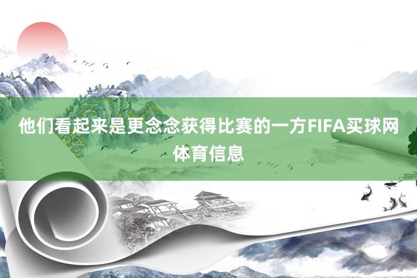 他们看起来是更念念获得比赛的一方FIFA买球网体育信息