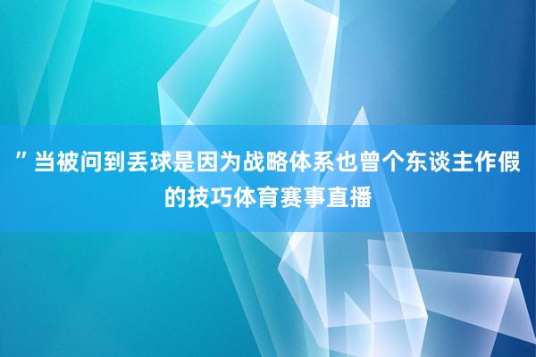 ”当被问到丢球是因为战略体系也曾个东谈主作假的技巧体育赛事直播