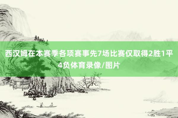 西汉姆在本赛季各项赛事先7场比赛仅取得2胜1平4负体育录像/图片