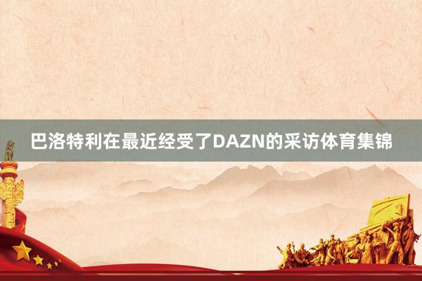 巴洛特利在最近经受了DAZN的采访体育集锦