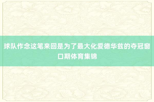 球队作念这笔来回是为了最大化爱德华兹的夺冠窗口期体育集锦