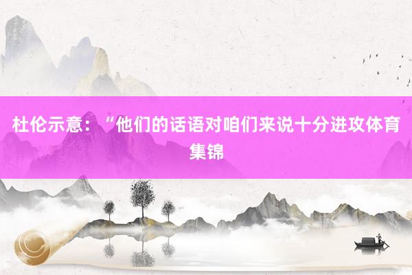 杜伦示意：“他们的话语对咱们来说十分进攻体育集锦