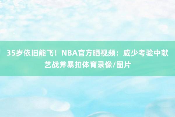 35岁依旧能飞！NBA官方晒视频：威少考验中献艺战斧暴扣体育录像/图片