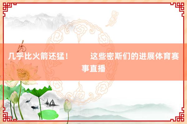 几乎比火箭还猛！        这些密斯们的进展体育赛事直播