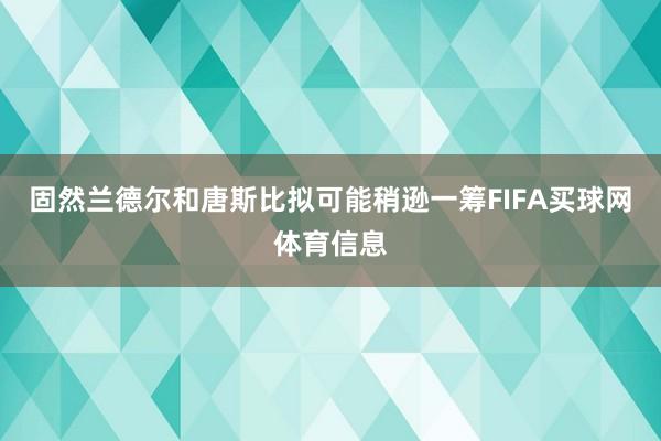 固然兰德尔和唐斯比拟可能稍逊一筹FIFA买球网体育信息