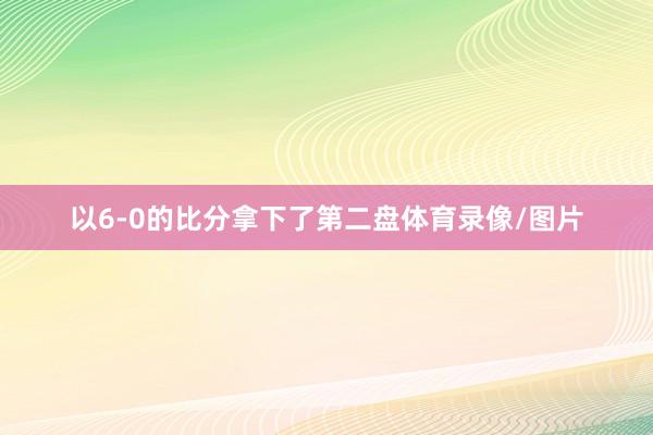 以6-0的比分拿下了第二盘体育录像/图片