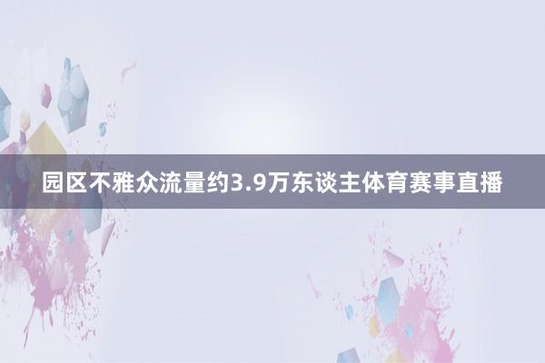 园区不雅众流量约3.9万东谈主体育赛事直播