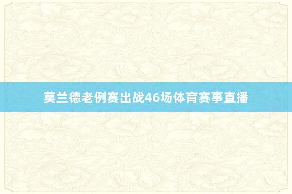 莫兰德老例赛出战46场体育赛事直播