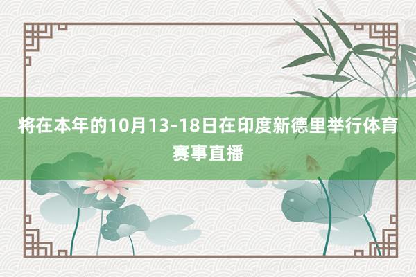 将在本年的10月13-18日在印度新德里举行体育赛事直播