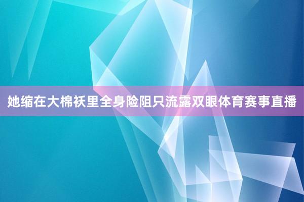 她缩在大棉袄里全身险阻只流露双眼体育赛事直播