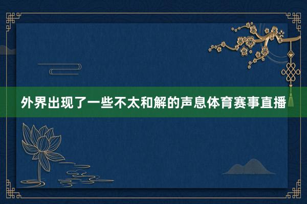 外界出现了一些不太和解的声息体育赛事直播