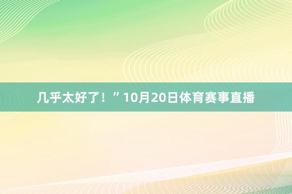 几乎太好了！”10月20日体育赛事直播