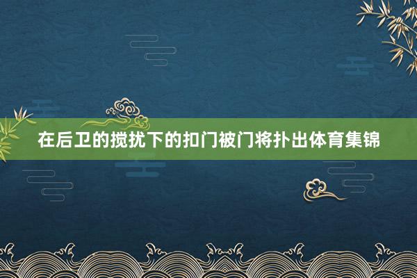 在后卫的搅扰下的扣门被门将扑出体育集锦