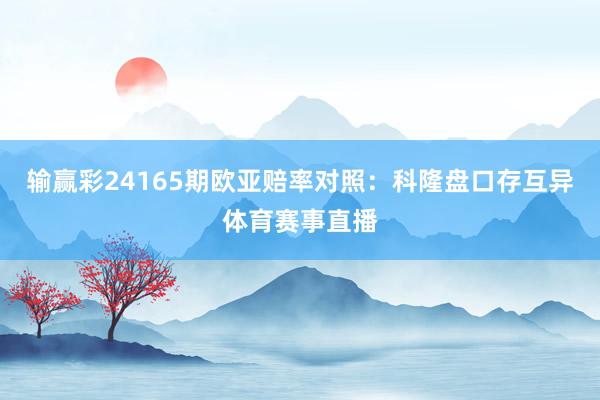 输赢彩24165期欧亚赔率对照：科隆盘口存互异体育赛事直播